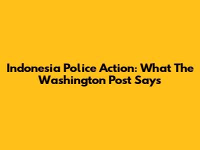 Indonesia Police Action: What The Washington Post Says