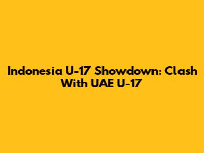 Indonesia U-17 Showdown: Clash With UAE U-17