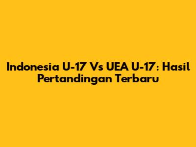 Indonesia U-17 Vs UEA U-17: Hasil Pertandingan Terbaru