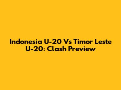 Indonesia U-20 Vs Timor Leste U-20: Clash Preview