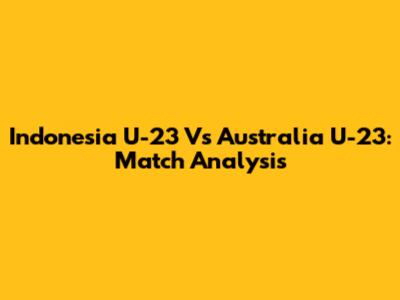 Indonesia U-23 Vs Australia U-23: Match Analysis