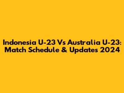 Indonesia U-23 Vs Australia U-23: Match Schedule & Updates 2024