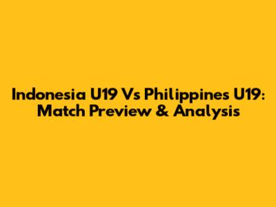 Indonesia U19 Vs Philippines U19: Match Preview & Analysis