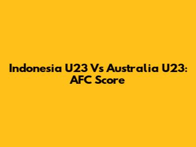 Indonesia U23 Vs Australia U23: AFC Score