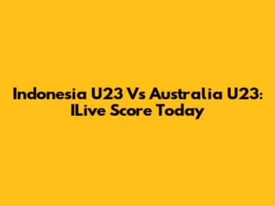 Indonesia U23 Vs Australia U23: ILive Score Today