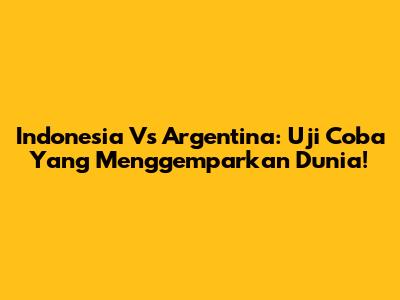 Indonesia Vs Argentina: Uji Coba Yang Menggemparkan Dunia!