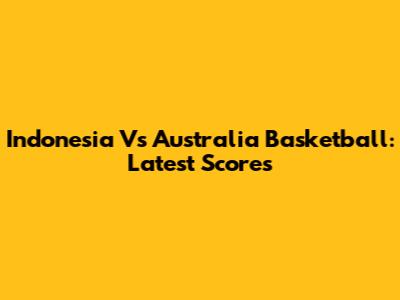 Indonesia Vs Australia Basketball: Latest Scores