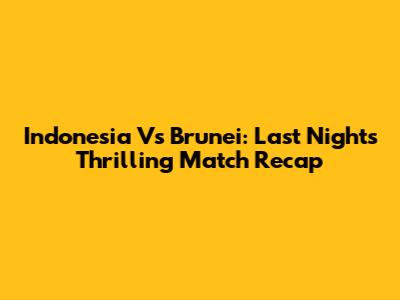 Indonesia Vs Brunei: Last Night's Thrilling Match Recap