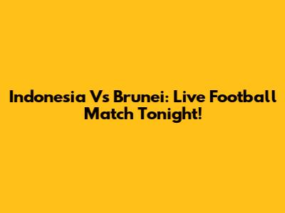 Indonesia Vs Brunei: Live Football Match Tonight!