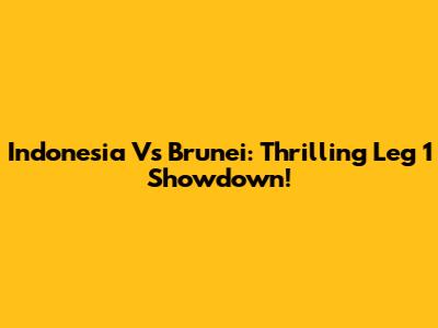 Indonesia Vs Brunei: Thrilling Leg 1 Showdown!