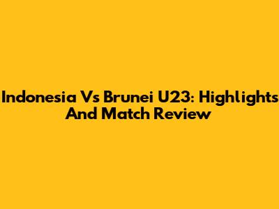 Indonesia Vs Brunei U23: Highlights And Match Review