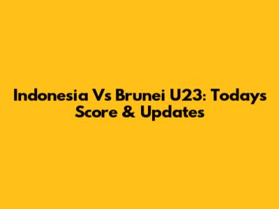 Indonesia Vs Brunei U23: Today's Score & Updates