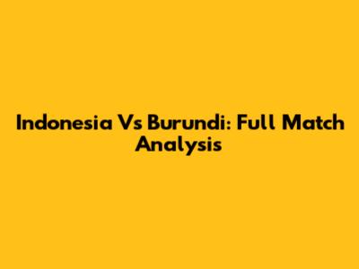 Indonesia Vs Burundi: Full Match Analysis