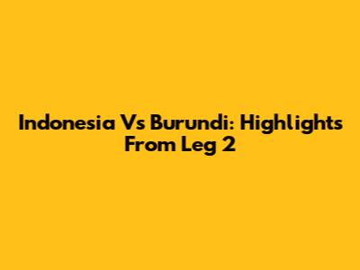 Indonesia Vs Burundi: Highlights From Leg 2
