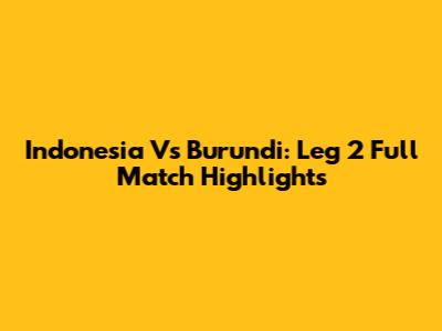 Indonesia Vs Burundi: Leg 2 Full Match Highlights