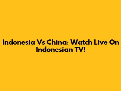 Indonesia Vs China: Watch Live On Indonesian TV!