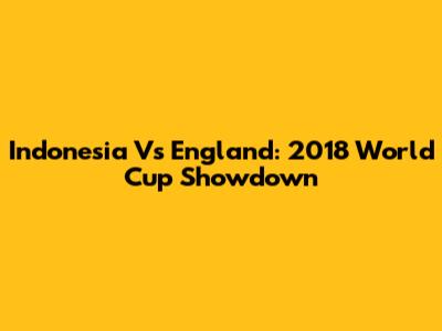 Indonesia Vs England: 2018 World Cup Showdown
