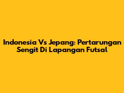 Indonesia Vs Jepang: Pertarungan Sengit Di Lapangan Futsal