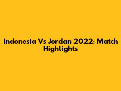 Indonesia Vs Jordan 2022: Match Highlights