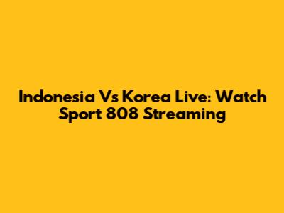 Indonesia Vs Korea Live: Watch Sport 808 Streaming