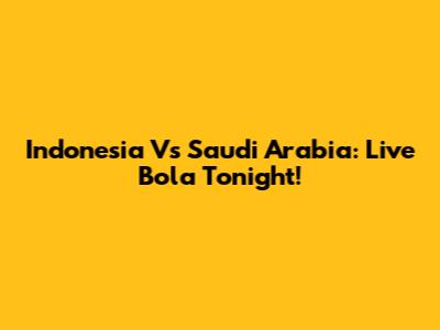 Indonesia Vs Saudi Arabia: Live Bola Tonight!