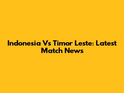 Indonesia Vs Timor Leste: Latest Match News