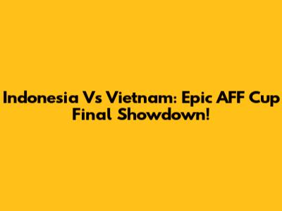 Indonesia Vs Vietnam: Epic AFF Cup Final Showdown!