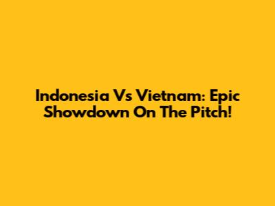 Indonesia Vs Vietnam: Epic Showdown On The Pitch!