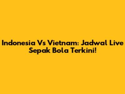 Indonesia Vs Vietnam: Jadwal Live Sepak Bola Terkini!