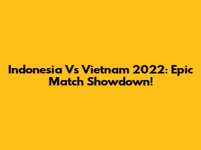 Indonesia Vs Vietnam 2022: Epic Match Showdown!
