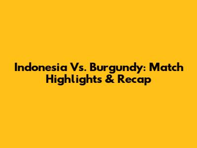 Indonesia Vs. Burgundy: Match Highlights & Recap