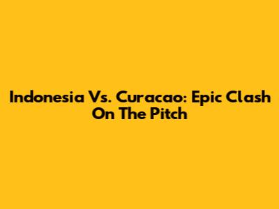 Indonesia Vs. Curacao: Epic Clash On The Pitch