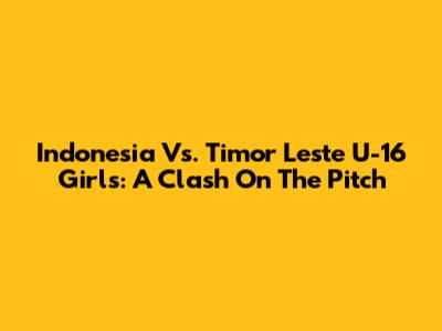 Indonesia Vs. Timor Leste U-16 Girls: A Clash On The Pitch