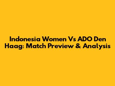 Indonesia Women Vs ADO Den Haag: Match Preview & Analysis
