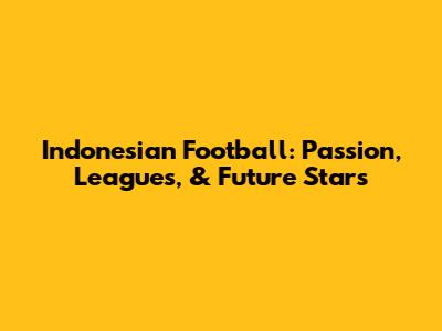 Indonesian Football: Passion, Leagues, & Future Stars