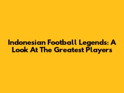 Indonesian Football Legends: A Look At The Greatest Players