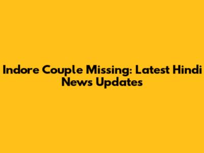 Indore Couple Missing: Latest Hindi News Updates