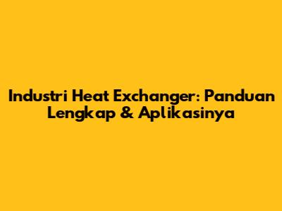 Industri Heat Exchanger: Panduan Lengkap & Aplikasinya