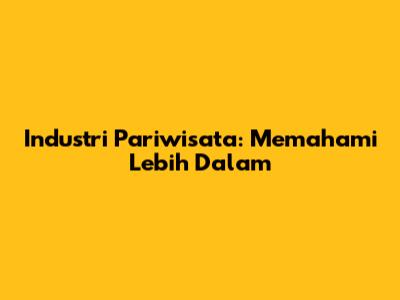 Industri Pariwisata: Memahami Lebih Dalam