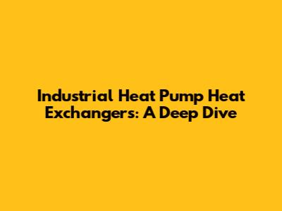 Industrial Heat Pump Heat Exchangers: A Deep Dive
