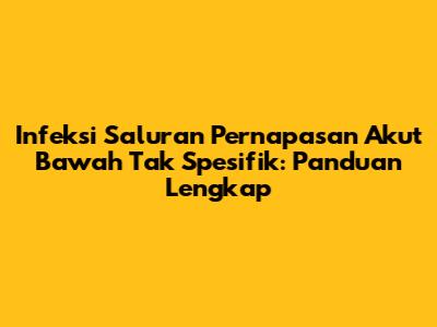 Infeksi Saluran Pernapasan Akut Bawah Tak Spesifik: Panduan Lengkap