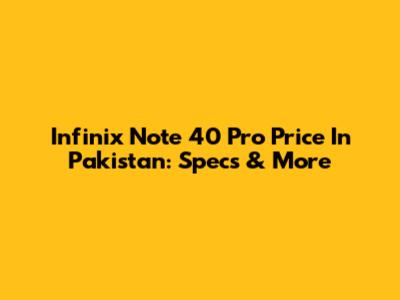 Infinix Note 40 Pro Price In Pakistan: Specs & More