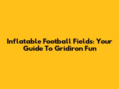 Inflatable Football Fields: Your Guide To Gridiron Fun