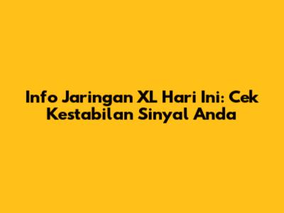 Info Jaringan XL Hari Ini: Cek Kestabilan Sinyal Anda