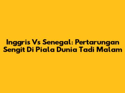 Inggris Vs Senegal: Pertarungan Sengit Di Piala Dunia Tadi Malam