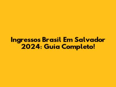 Ingressos Brasil Em Salvador 2024: Guia Completo!