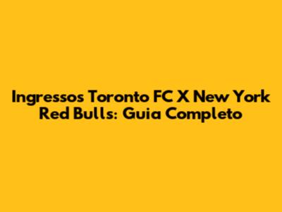 Ingressos Toronto FC X New York Red Bulls: Guia Completo