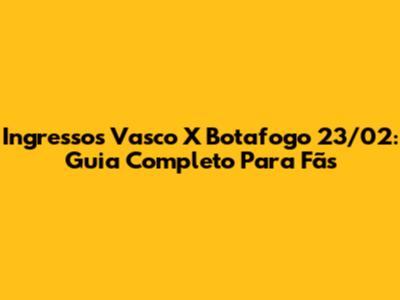 Ingressos Vasco X Botafogo 23/02: Guia Completo Para Fãs