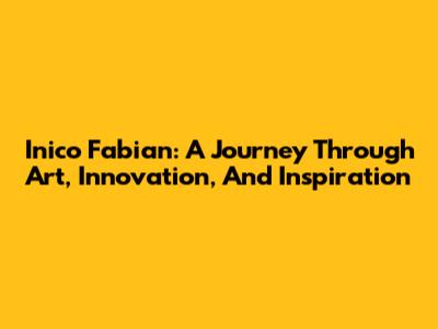 Inico Fabian: A Journey Through Art, Innovation, And Inspiration