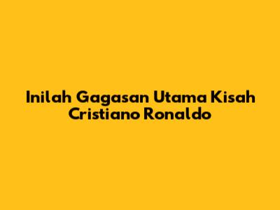 Inilah Gagasan Utama Kisah Cristiano Ronaldo